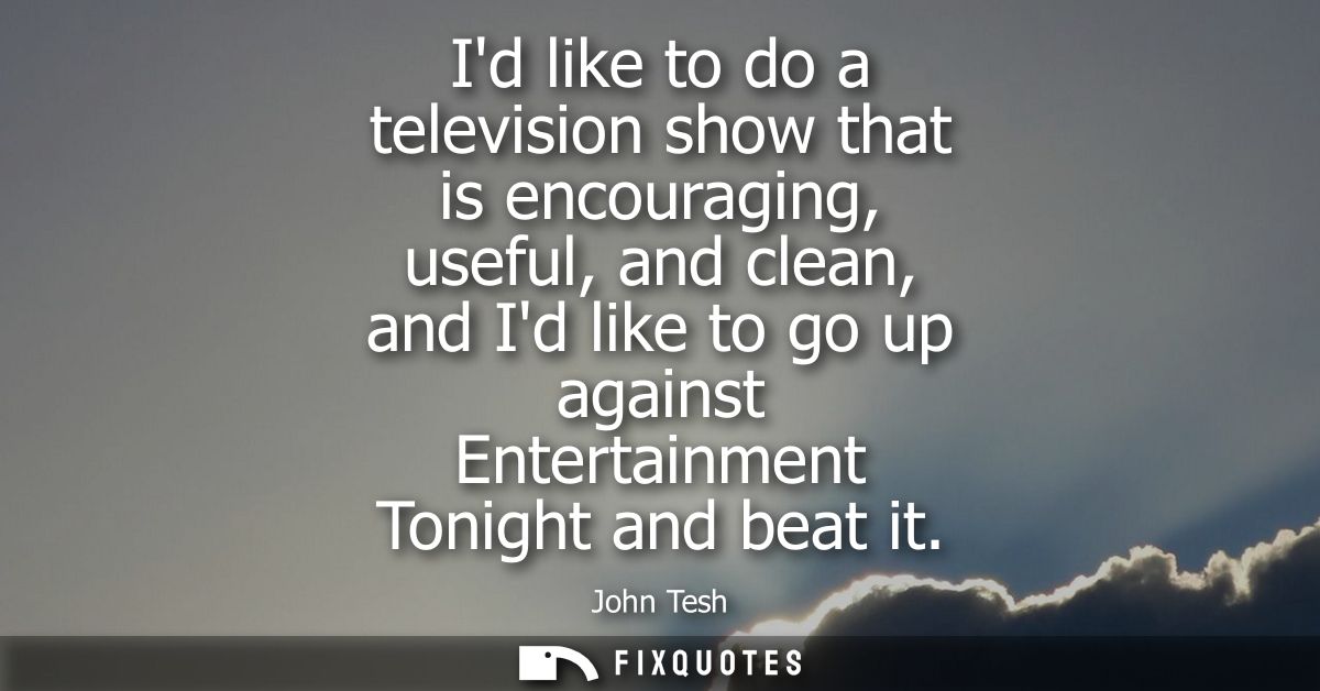 Id like to do a television show that is encouraging, useful, and clean, and Id like to go up against Entertainment Tonig