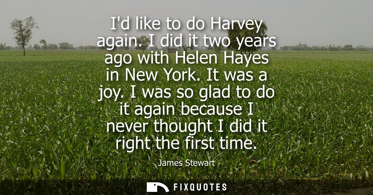 Id like to do Harvey again. I did it two years ago with Helen Hayes in New York. It was a joy. I was so glad to do it ag