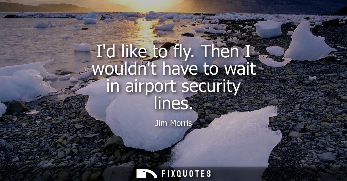 Id like to fly. Then I wouldnt have to wait in airport security lines