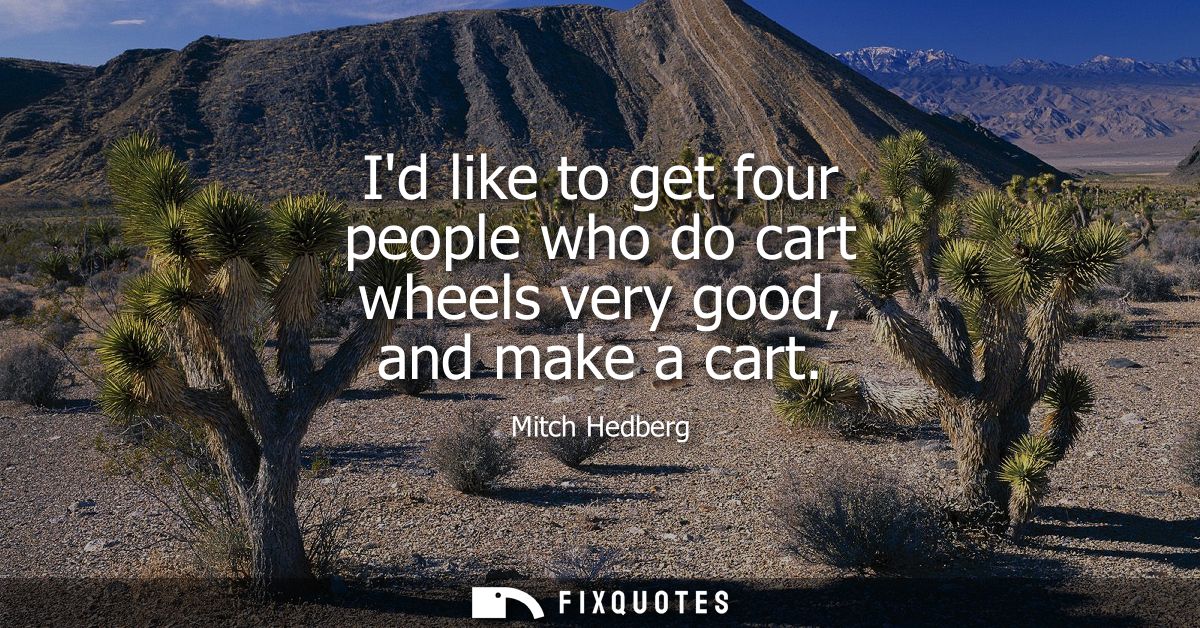 Id like to get four people who do cart wheels very good, and make a cart
