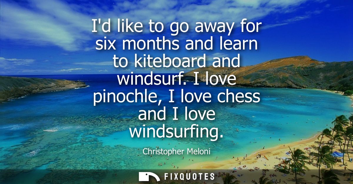 Id like to go away for six months and learn to kiteboard and windsurf. I love pinochle, I love chess and I love windsurf