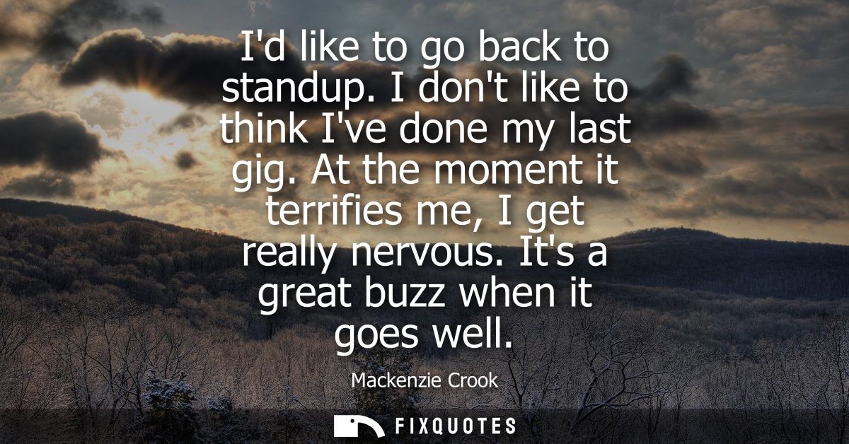 Id like to go back to standup. I dont like to think Ive done my last gig. At the moment it terrifies me, I get really ne
