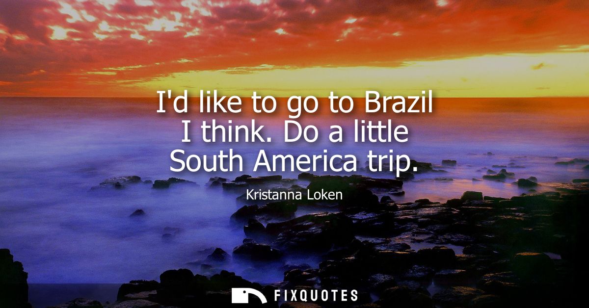 Id like to go to Brazil I think. Do a little South America trip