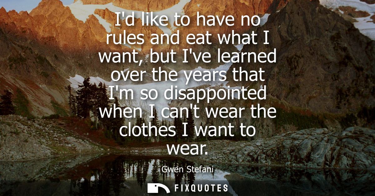 Id like to have no rules and eat what I want, but Ive learned over the years that Im so disappointed when I cant wear th