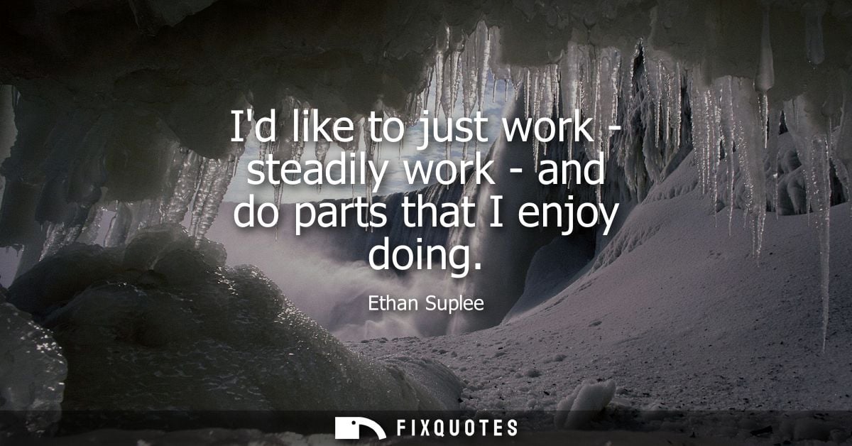 Id like to just work - steadily work - and do parts that I enjoy doing