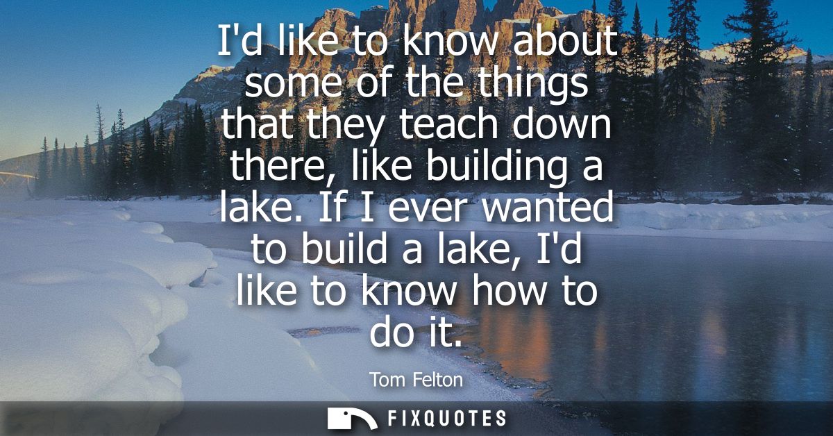 Id like to know about some of the things that they teach down there, like building a lake. If I ever wanted to build a l