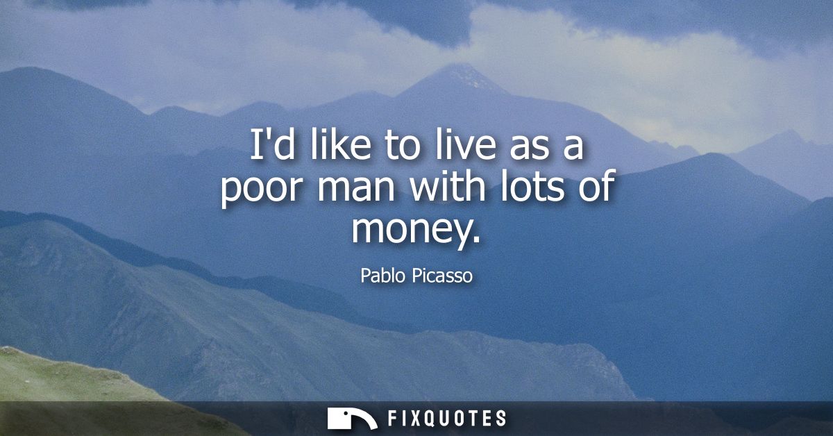 Id like to live as a poor man with lots of money