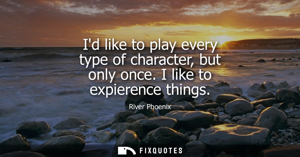 Id like to play every type of character, but only once. I like to expierence things