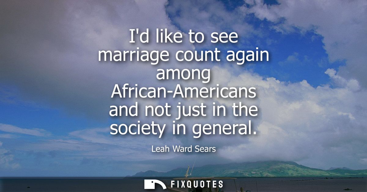 Id like to see marriage count again among African-Americans and not just in the society in general
