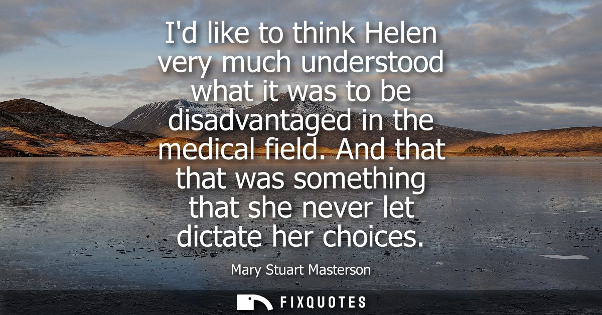 Id like to think Helen very much understood what it was to be disadvantaged in the medical field. And that that was some