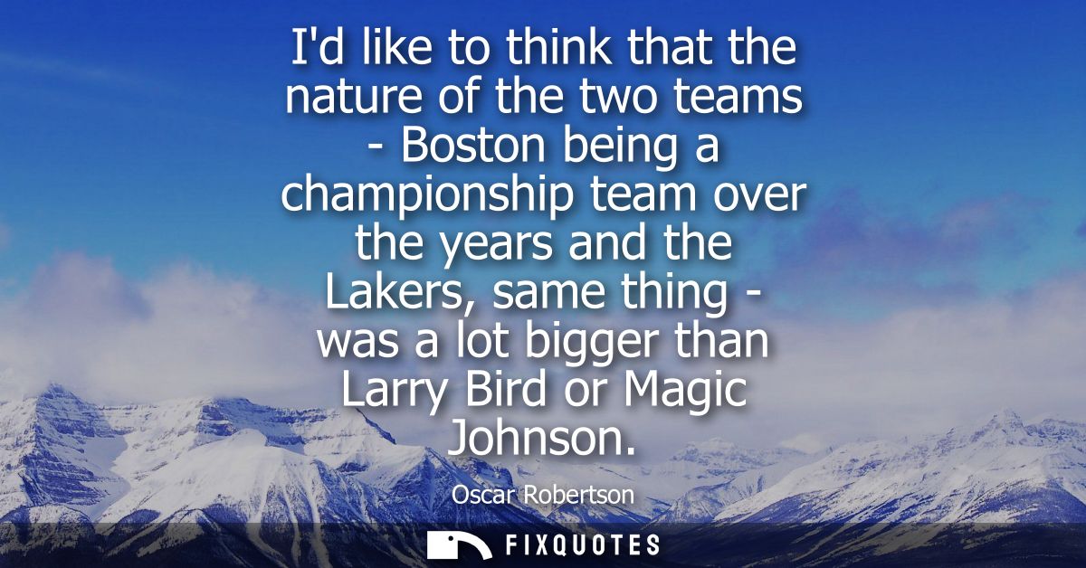 Id like to think that the nature of the two teams - Boston being a championship team over the years and the Lakers, same