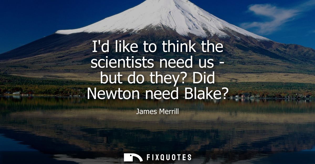 Id like to think the scientists need us - but do they? Did Newton need Blake? - James Merrill