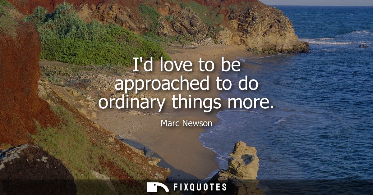 Id love to be approached to do ordinary things more