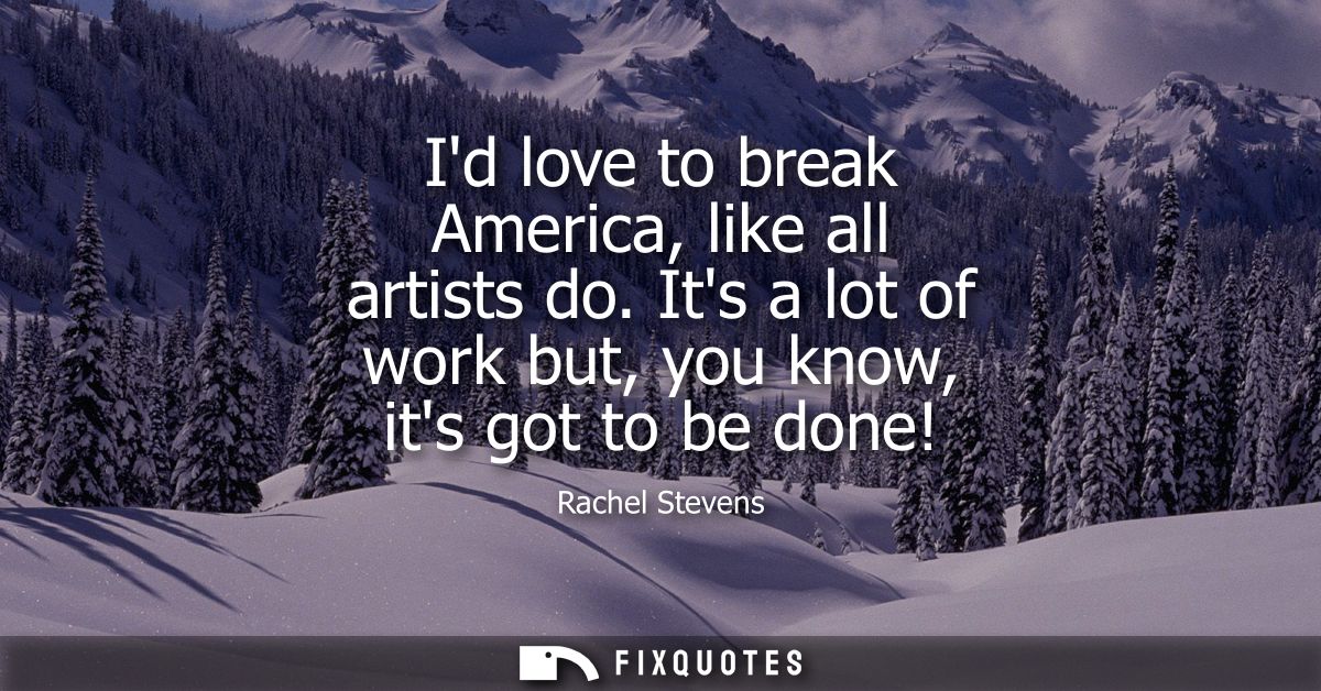 Id love to break America, like all artists do. Its a lot of work but, you know, its got to be done!