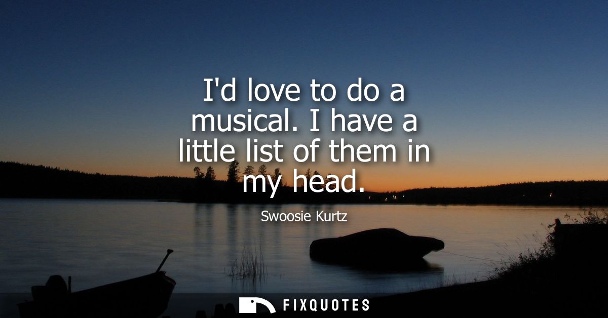 Id love to do a musical. I have a little list of them in my head