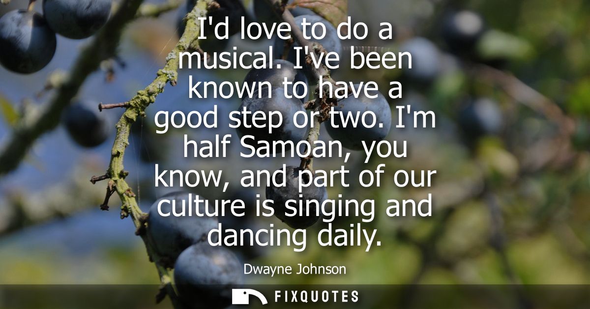 Id love to do a musical. Ive been known to have a good step or two. Im half Samoan, you know, and part of our culture is