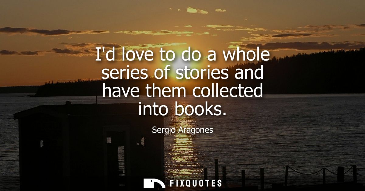 Id love to do a whole series of stories and have them collected into books