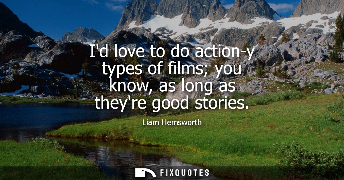 Id love to do action-y types of films you know, as long as theyre good stories