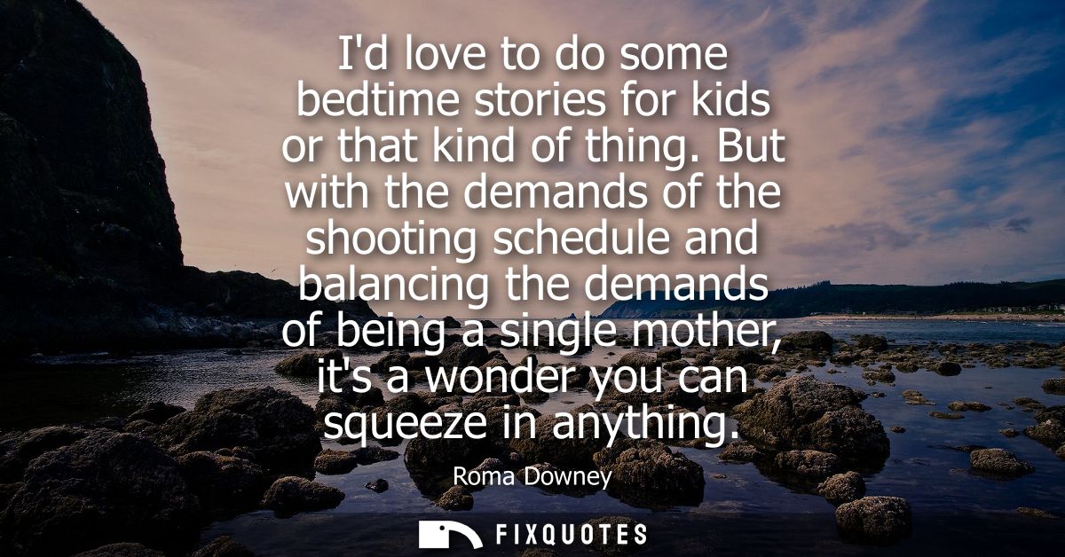 Id love to do some bedtime stories for kids or that kind of thing. But with the demands of the shooting schedule and bal