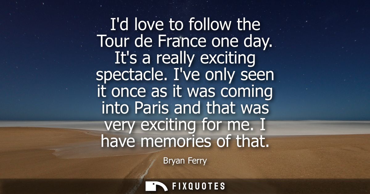 Id love to follow the Tour de France one day. Its a really exciting spectacle. Ive only seen it once as it was coming in