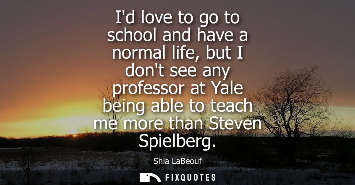 Id love to go to school and have a normal life, but I dont see any professor at Yale being able to teach me more than St