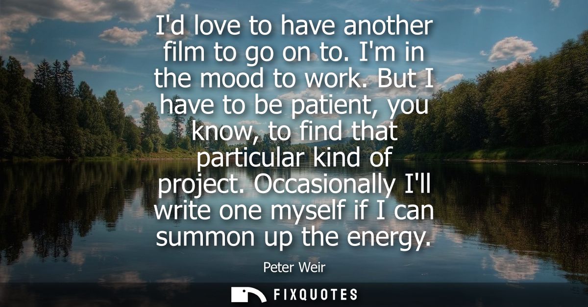 Id love to have another film to go on to. Im in the mood to work. But I have to be patient, you know, to find that parti