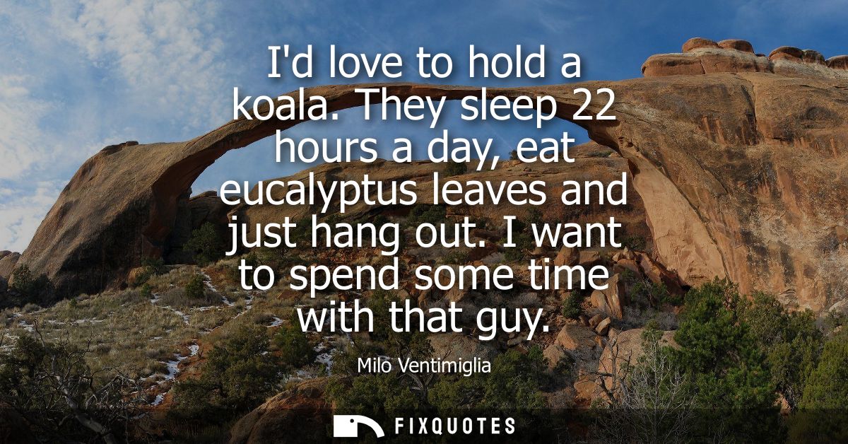 Id love to hold a koala. They sleep 22 hours a day, eat eucalyptus leaves and just hang out. I want to spend some time w