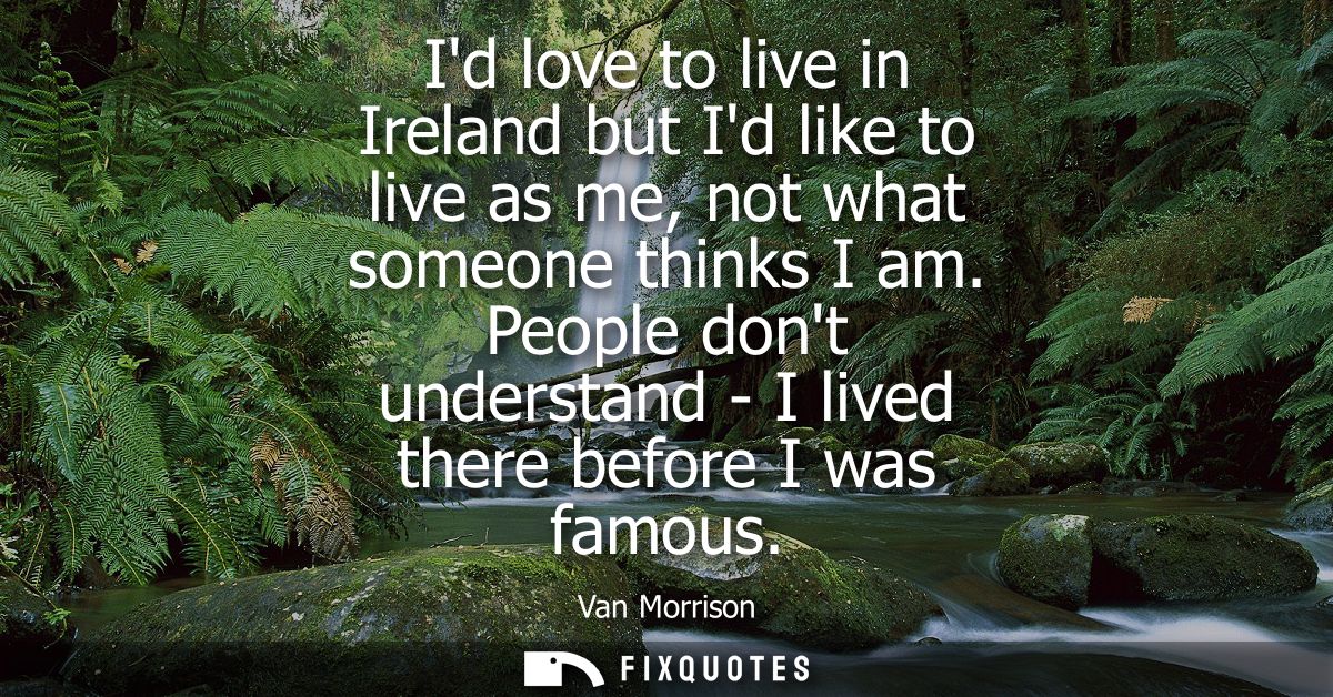 Id love to live in Ireland but Id like to live as me, not what someone thinks I am. People dont understand - I lived the
