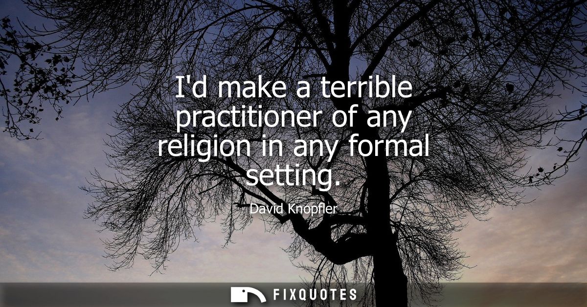 Id make a terrible practitioner of any religion in any formal setting