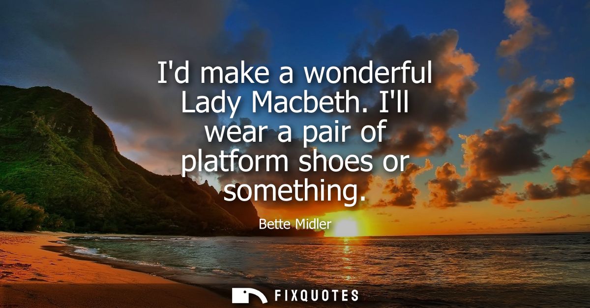 Id make a wonderful Lady Macbeth. Ill wear a pair of platform shoes or something