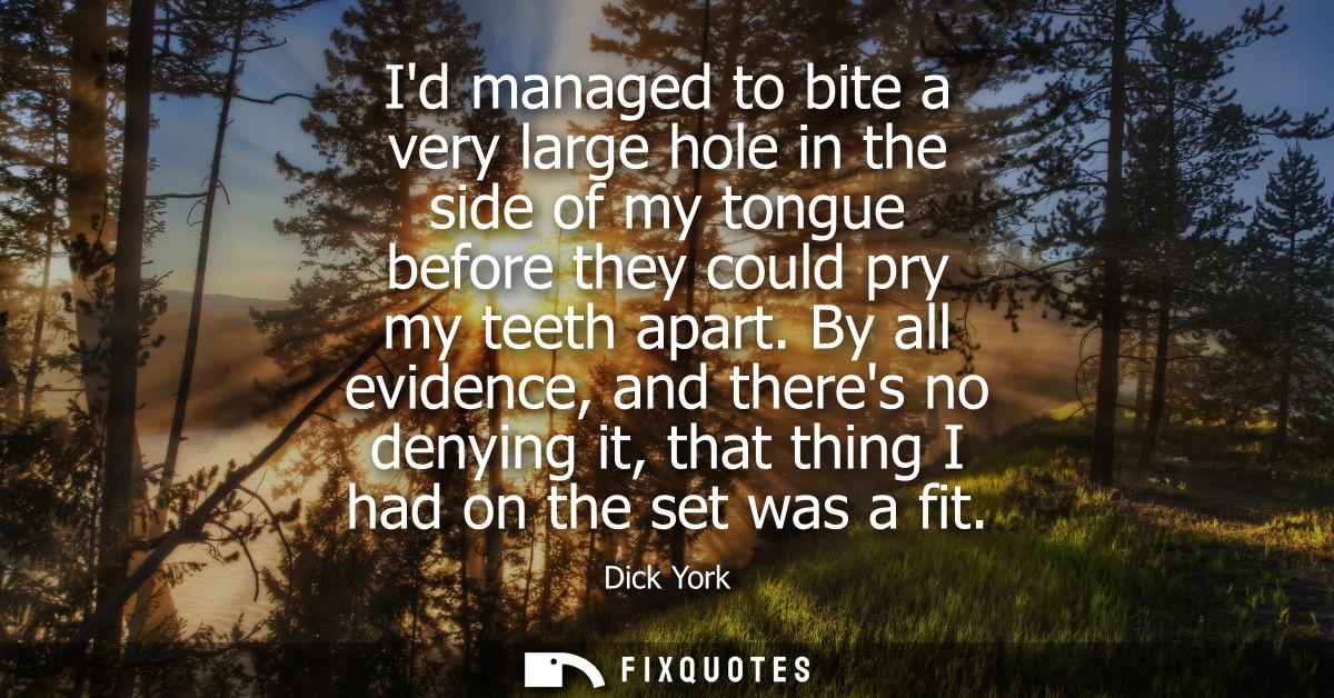 Id managed to bite a very large hole in the side of my tongue before they could pry my teeth apart. By all evidence, and