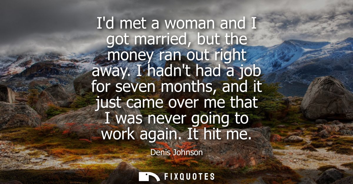 Id met a woman and I got married, but the money ran out right away. I hadnt had a job for seven months, and it just came