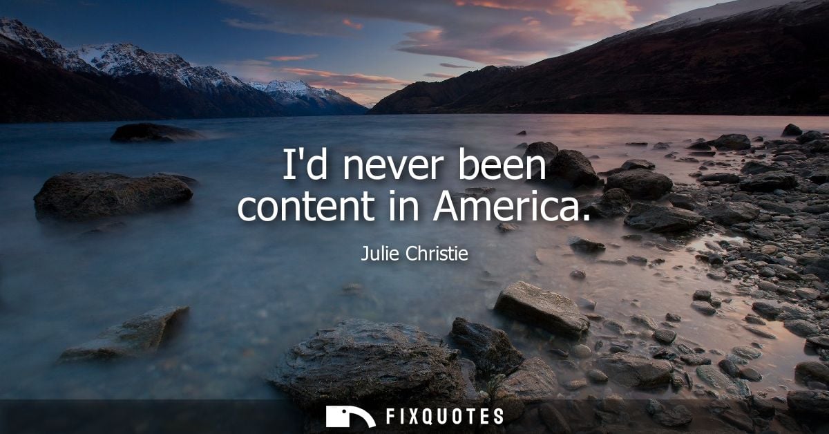 Id never been content in America - Julie Christie