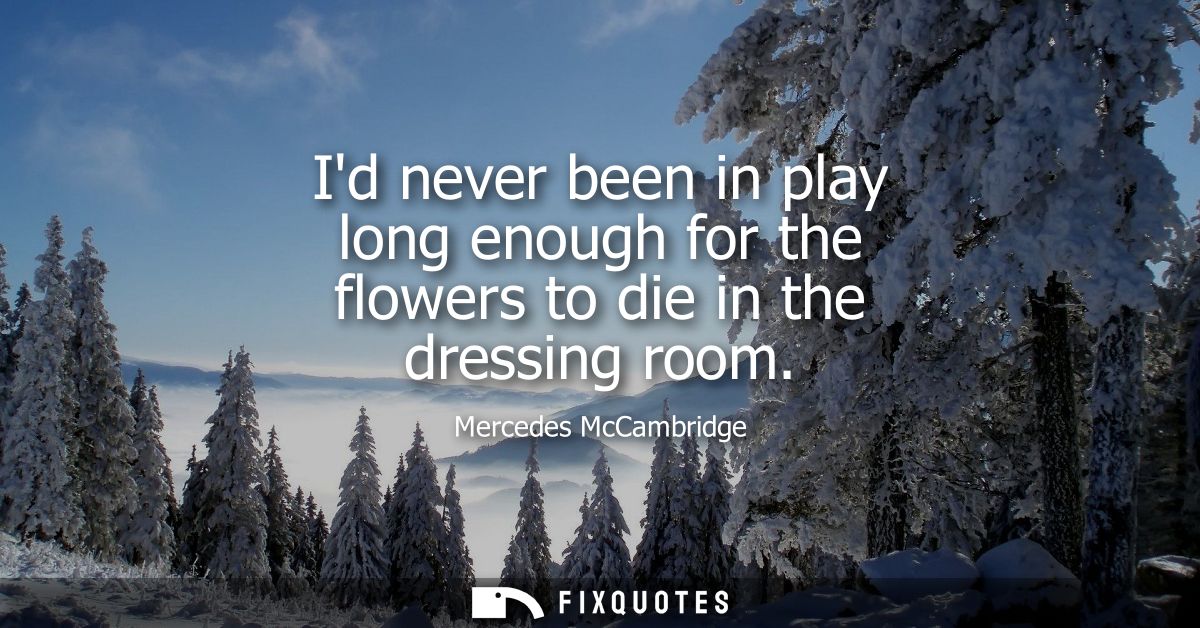 Id never been in play long enough for the flowers to die in the dressing room
