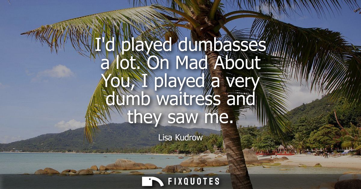 Id played dumbasses a lot. On Mad About You, I played a very dumb waitress and they saw me
