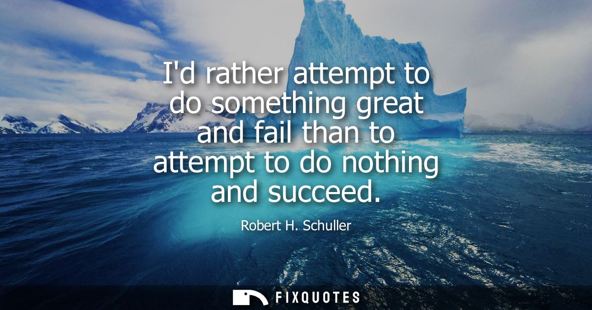 Id rather attempt to do something great and fail than to attempt to do nothing and succeed