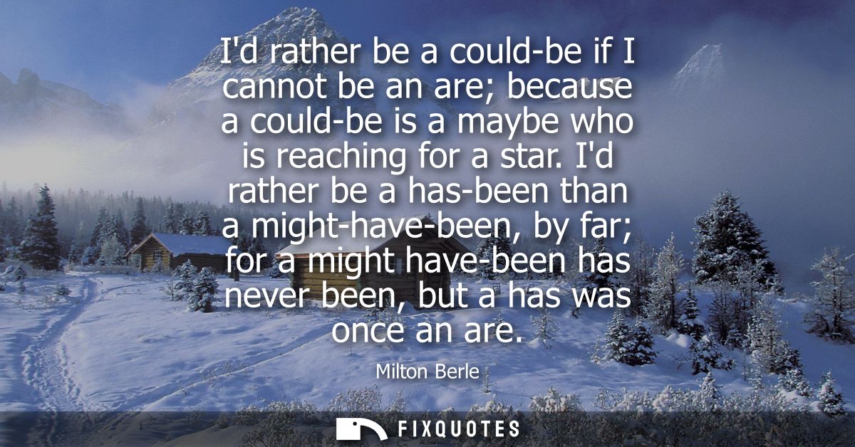 Id rather be a could-be if I cannot be an are because a could-be is a maybe who is reaching for a star.