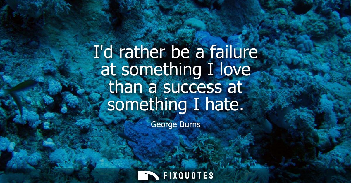 Id rather be a failure at something I love than a success at something I hate
