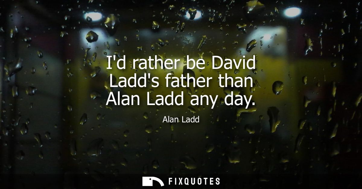 Id rather be David Ladds father than Alan Ladd any day