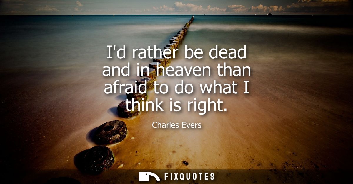 Id rather be dead and in heaven than afraid to do what I think is right