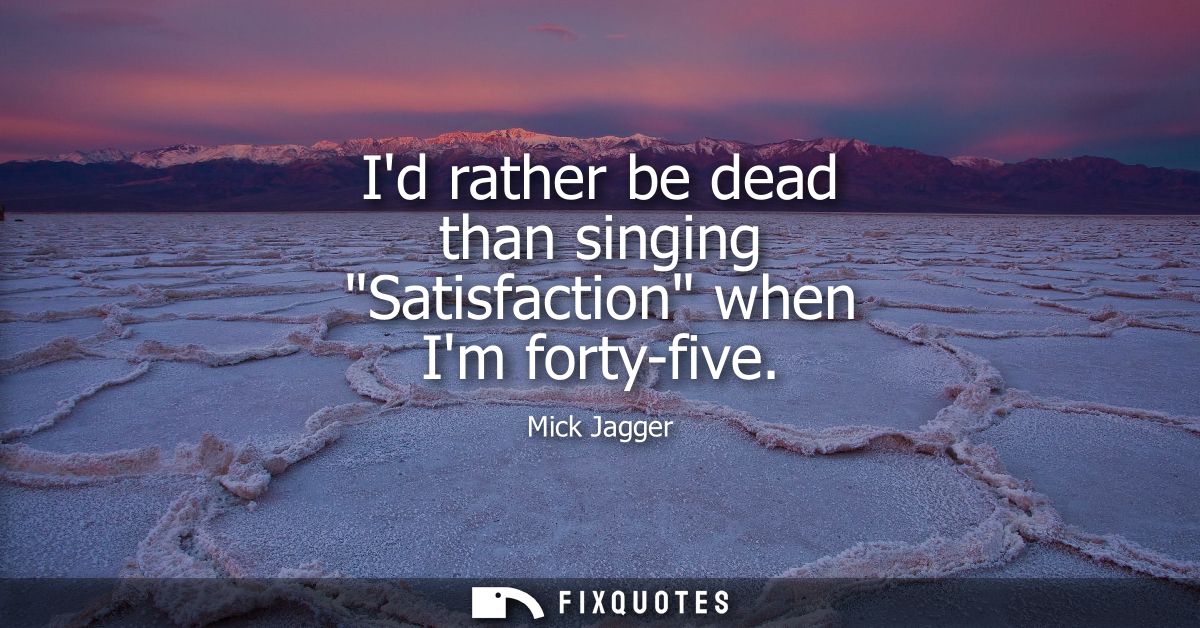 Id rather be dead than singing Satisfaction when Im forty-five