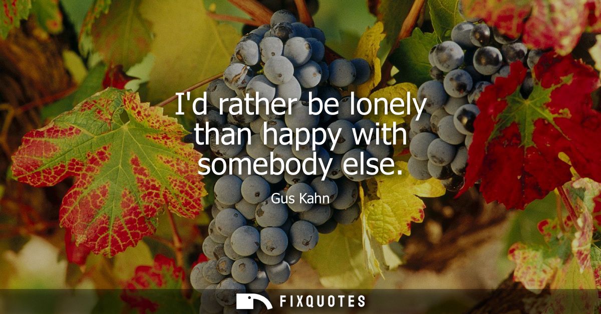 Id rather be lonely than happy with somebody else