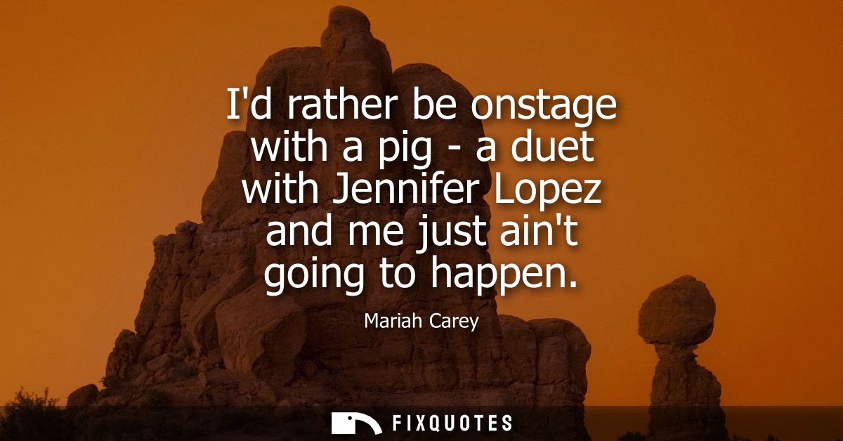 Id rather be onstage with a pig - a duet with Jennifer Lopez and me just aint going to happen