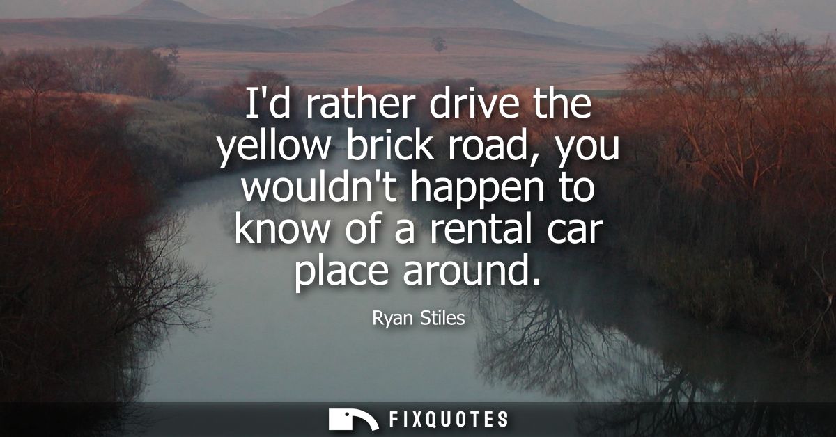 Id rather drive the yellow brick road, you wouldnt happen to know of a rental car place around