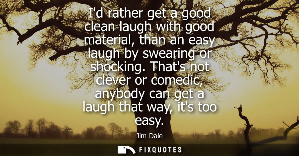 Id rather get a good clean laugh with good material, than an easy laugh by swearing or shocking. Thats not clever or com