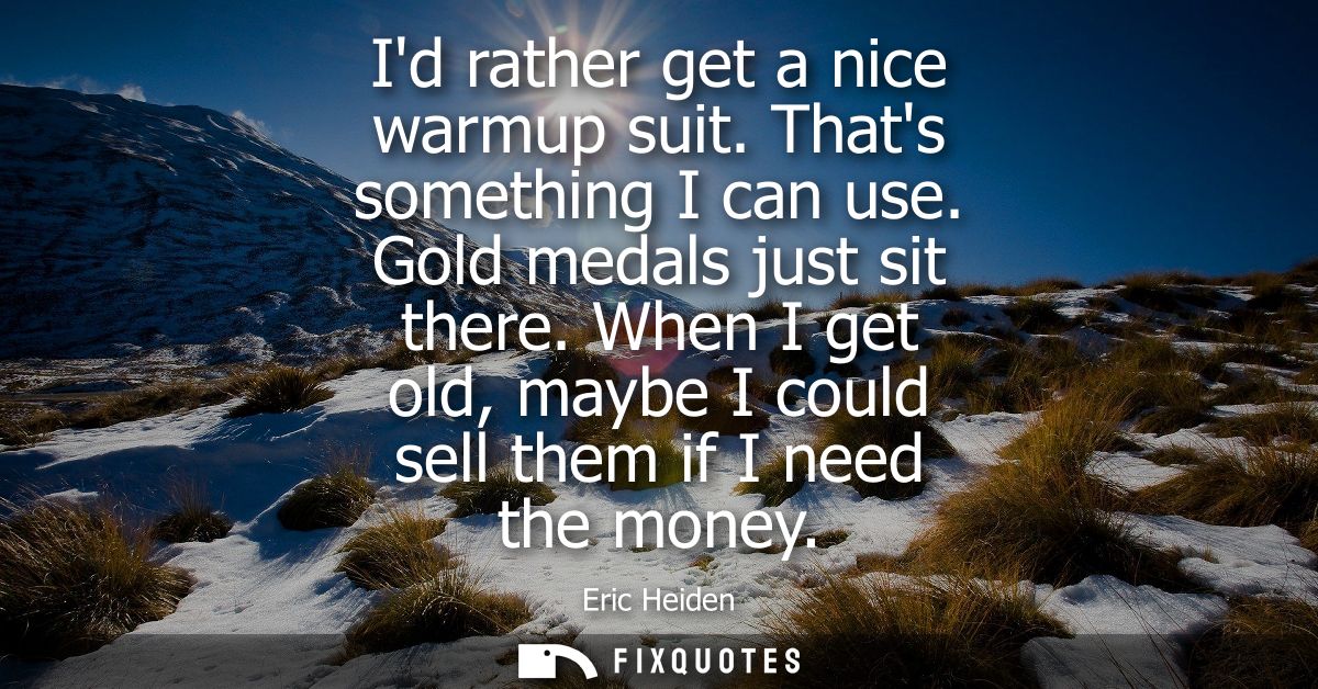 Id rather get a nice warmup suit. Thats something I can use. Gold medals just sit there. When I get old, maybe I could s
