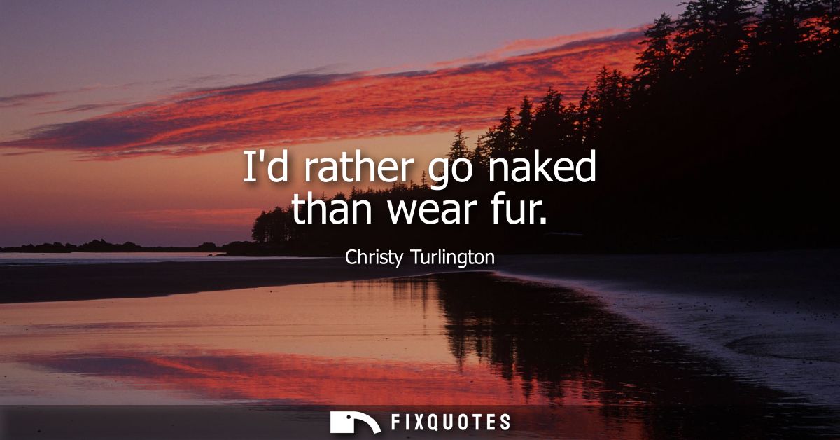 Id rather go naked than wear fur
