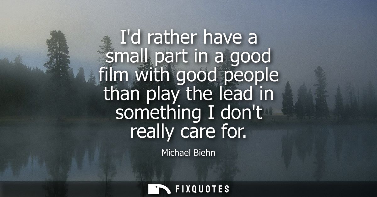 Id rather have a small part in a good film with good people than play the lead in something I dont really care for