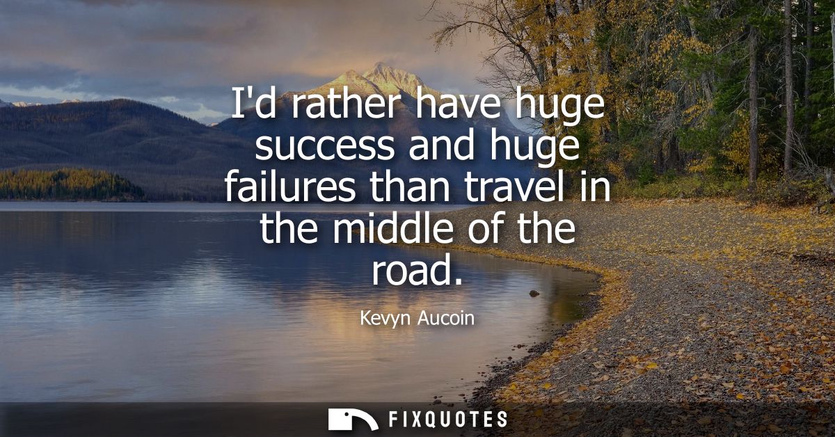 Id rather have huge success and huge failures than travel in the middle of the road