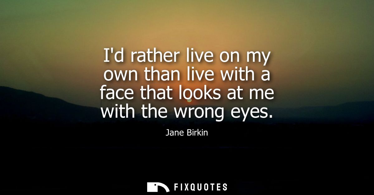 Id rather live on my own than live with a face that looks at me with the wrong eyes